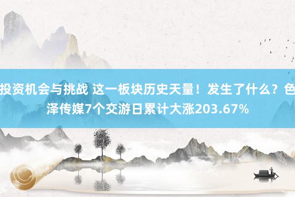 投资机会与挑战 这一板块历史天量！发生了什么？色泽传媒7个交游日累计大涨203.67%