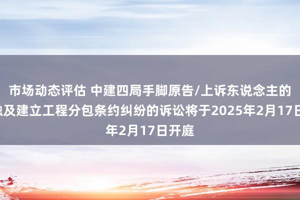 市场动态评估 中建四局手脚原告/上诉东说念主的1起触及建立工程分包条约纠纷的诉讼将于2025年2月17日开庭