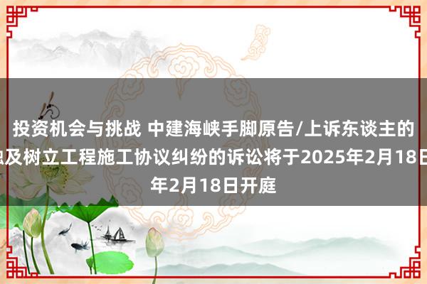 投资机会与挑战 中建海峡手脚原告/上诉东谈主的1起触及树立工程施工协议纠纷的诉讼将于2025年2月18日开庭