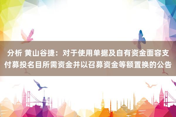 分析 黄山谷捷：对于使用单据及自有资金面容支付募投名目所需资金并以召募资金等额置换的公告