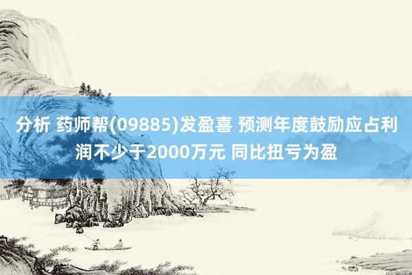 分析 药师帮(09885)发盈喜 预测年度鼓励应占利润不少于2000万元 同比扭亏为盈