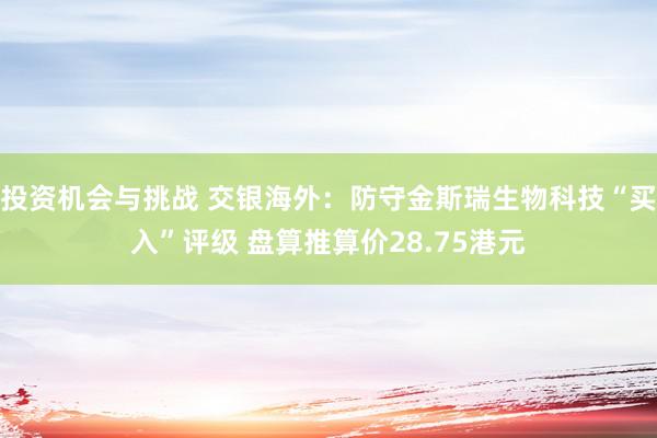 投资机会与挑战 交银海外：防守金斯瑞生物科技“买入”评级 盘算推算价28.75港元