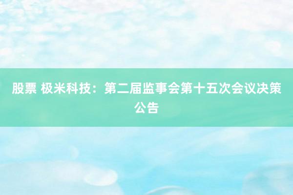 股票 极米科技：第二届监事会第十五次会议决策公告