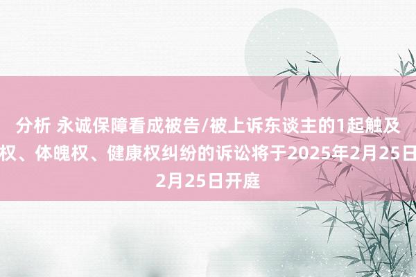 分析 永诚保障看成被告/被上诉东谈主的1起触及人命权、体魄权、健康权纠纷的诉讼将于2025年2月25日开庭