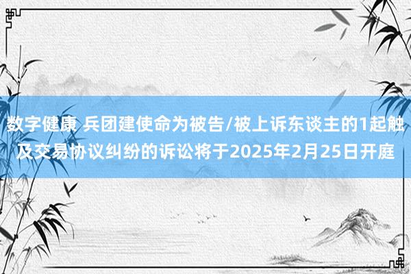 数字健康 兵团建使命为被告/被上诉东谈主的1起触及交易协议纠纷的诉讼将于2025年2月25日开庭