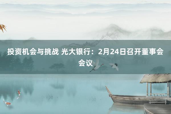 投资机会与挑战 光大银行：2月24日召开董事会会议