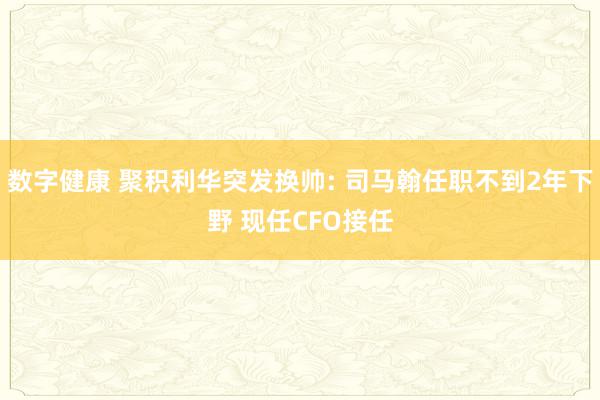 数字健康 聚积利华突发换帅: 司马翰任职不到2年下野 现任CFO接任