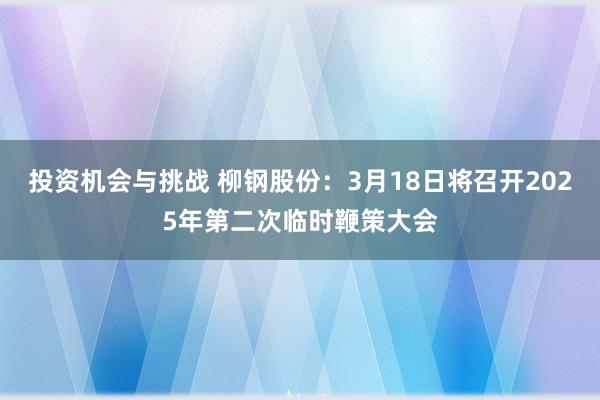 投资机会与挑战 柳钢股份：3月18日将召开2025年第二次临时鞭策大会