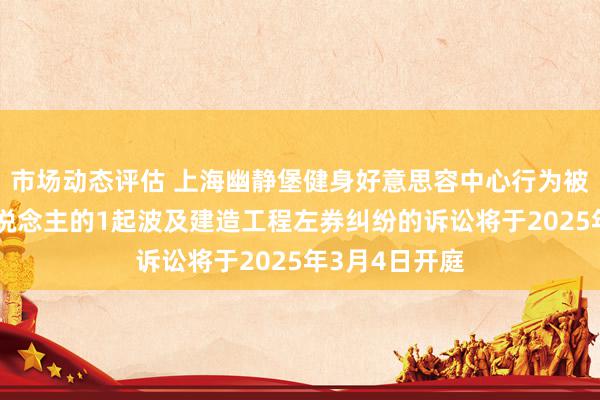 市场动态评估 上海幽静堡健身好意思容中心行为被告/被上诉东说念主的1起波及建造工程左券纠纷的诉讼将于2025年3月4日开庭