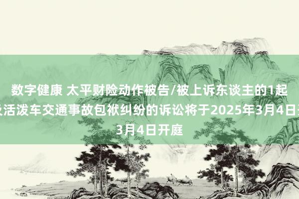 数字健康 太平财险动作被告/被上诉东谈主的1起触及活泼车交通事故包袱纠纷的诉讼将于2025年3月4日开庭