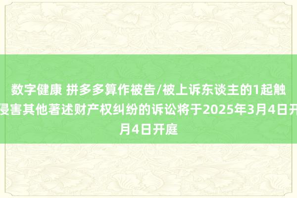 数字健康 拼多多算作被告/被上诉东谈主的1起触及侵害其他著述财产权纠纷的诉讼将于2025年3月4日开庭