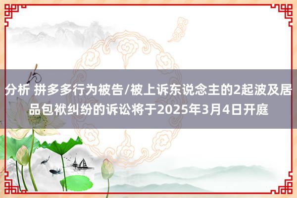 分析 拼多多行为被告/被上诉东说念主的2起波及居品包袱纠纷的诉讼将于2025年3月4日开庭