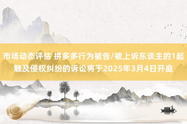 市场动态评估 拼多多行为被告/被上诉东谈主的1起触及侵权纠纷的诉讼将于2025年3月4日开庭