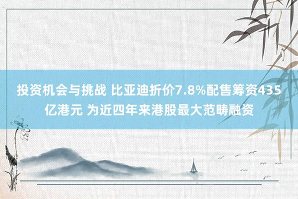 投资机会与挑战 比亚迪折价7.8%配售筹资435亿港元 为近四年来港股最大范畴融资