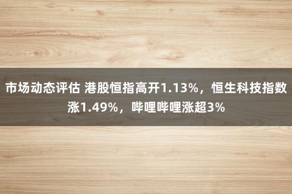 市场动态评估 港股恒指高开1.13%，恒生科技指数涨1.49%，哔哩哔哩涨超3%