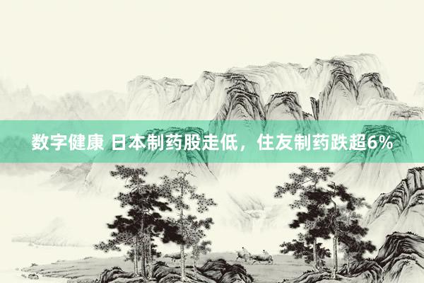 数字健康 日本制药股走低，住友制药跌超6%