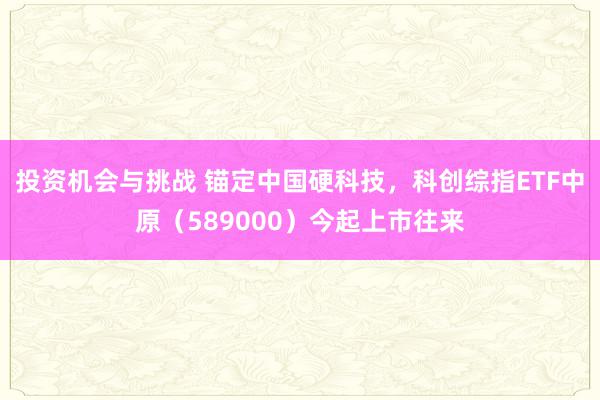 投资机会与挑战 锚定中国硬科技，科创综指ETF中原（589000）今起上市往来