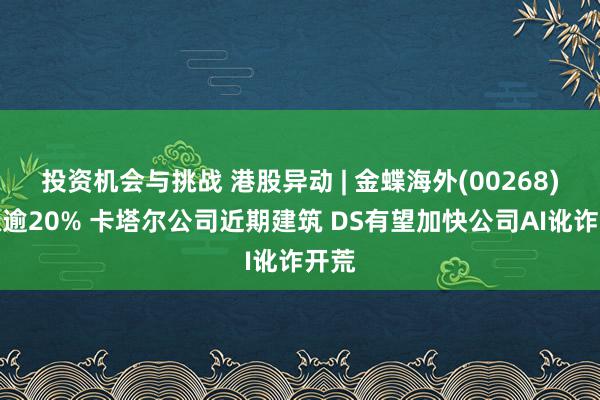 投资机会与挑战 港股异动 | 金蝶海外(00268)暴涨逾20% 卡塔尔公司近期建筑 DS有望加快公司AI讹诈开荒