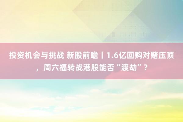 投资机会与挑战 新股前瞻丨1.6亿回购对赌压顶，周六福转战港股能否“渡劫”？