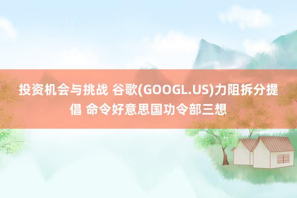 投资机会与挑战 谷歌(GOOGL.US)力阻拆分提倡 命令好意思国功令部三想