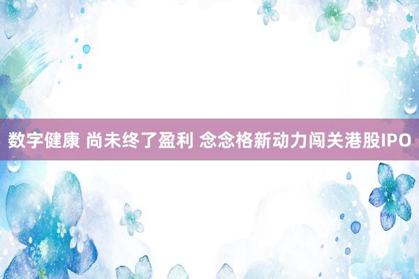 数字健康 尚未终了盈利 念念格新动力闯关港股IPO