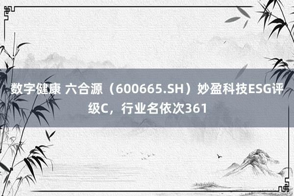 数字健康 六合源（600665.SH）妙盈科技ESG评级C，行业名依次361