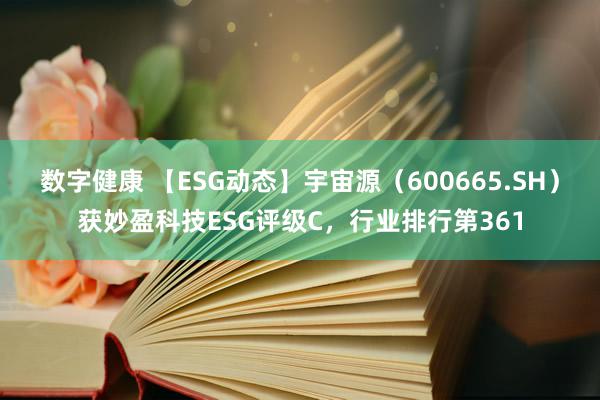 数字健康 【ESG动态】宇宙源（600665.SH）获妙盈科技ESG评级C，行业排行第361