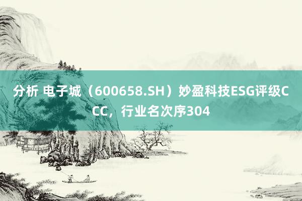 分析 电子城（600658.SH）妙盈科技ESG评级CCC，行业名次序304