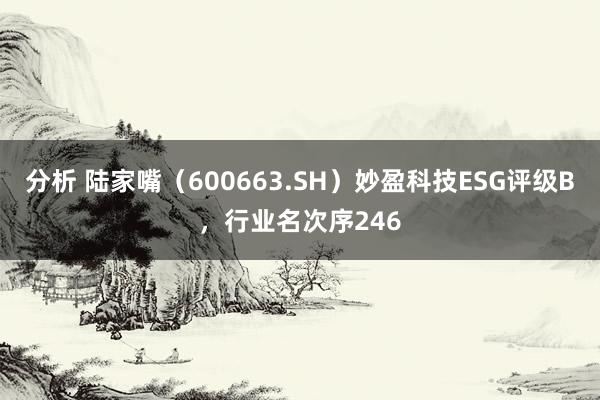 分析 陆家嘴（600663.SH）妙盈科技ESG评级B，行业名次序246