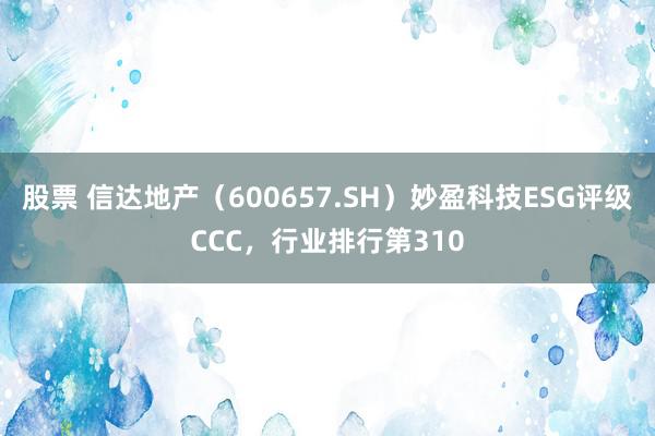 股票 信达地产（600657.SH）妙盈科技ESG评级CCC，行业排行第310