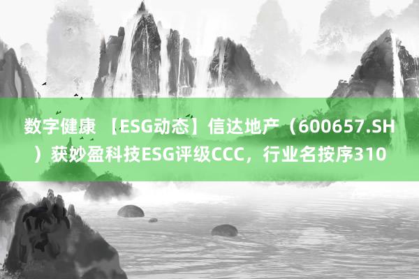 数字健康 【ESG动态】信达地产（600657.SH）获妙盈科技ESG评级CCC，行业名按序310