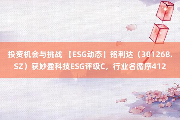 投资机会与挑战 【ESG动态】铭利达（301268.SZ）获妙盈科技ESG评级C，行业名循序412