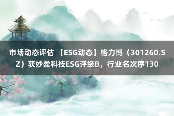 市场动态评估 【ESG动态】格力博（301260.SZ）获妙盈科技ESG评级B，行业名次序130