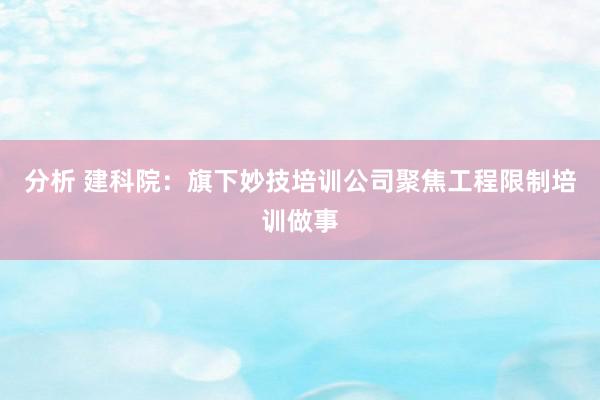 分析 建科院：旗下妙技培训公司聚焦工程限制培训做事