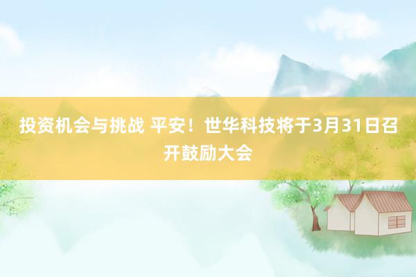 投资机会与挑战 平安！世华科技将于3月31日召开鼓励大会