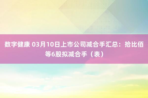 数字健康 03月10日上市公司减合手汇总：拾比佰等6股拟减合手（表）