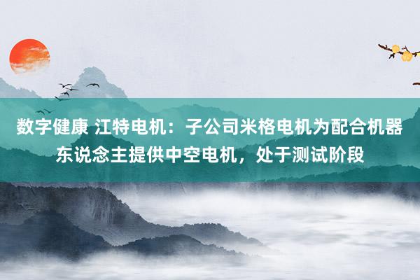 数字健康 江特电机：子公司米格电机为配合机器东说念主提供中空电机，处于测试阶段