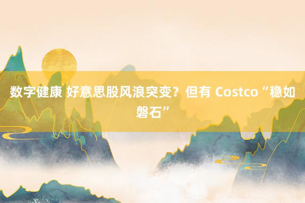 数字健康 好意思股风浪突变？但有 Costco“稳如磐石”