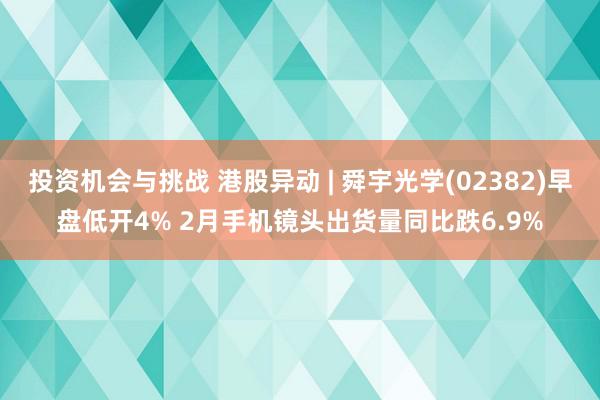 投资机会与挑战 港股异动 | 舜宇光学(02382)早盘低开4% 2月手机镜头出货量同比跌6.9%