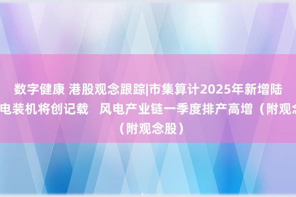 数字健康 港股观念跟踪|市集算计2025年新增陆优势电装机将创记载   风电产业链一季度排产高增（附观念股）