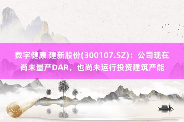 数字健康 建新股份(300107.SZ)：公司现在尚未量产DAR，也尚未运行投资建筑产能