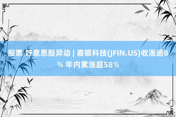 股票 好意思股异动 | 嘉银科技(JFIN.US)收涨逾8% 年内累涨超58%