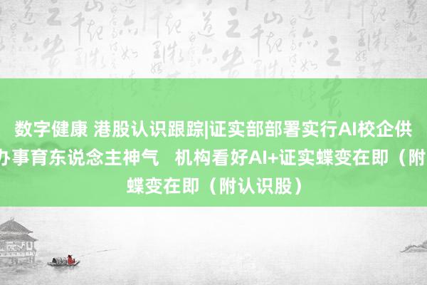 数字健康 港股认识跟踪|证实部部署实行AI校企供需对接办事育东说念主神气   机构看好AI+证实蝶变在即（附认识股）