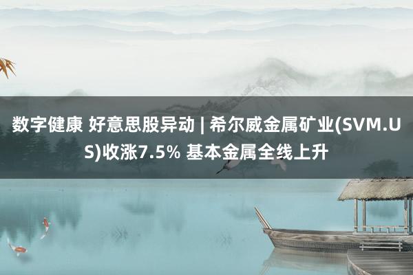 数字健康 好意思股异动 | 希尔威金属矿业(SVM.US)收涨7.5% 基本金属全线上升