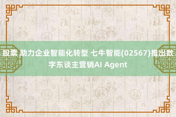 股票 助力企业智能化转型 七牛智能(02567)推出数字东谈主营销AI Agent