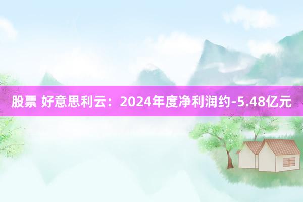 股票 好意思利云：2024年度净利润约-5.48亿元