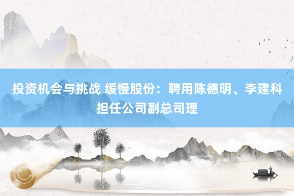 投资机会与挑战 缓慢股份：聘用陈德明、李建科担任公司副总司理