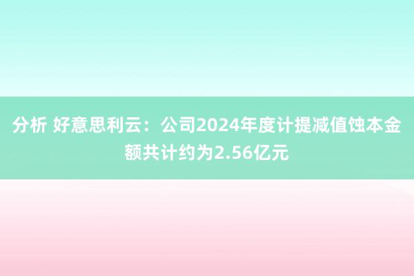 分析 好意思利云：公司2024年度计提减值蚀本金额共计约为2.56亿元