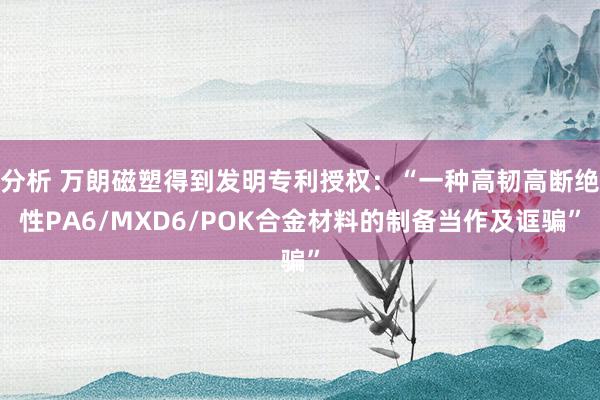 分析 万朗磁塑得到发明专利授权：“一种高韧高断绝性PA6/MXD6/POK合金材料的制备当作及诓骗”