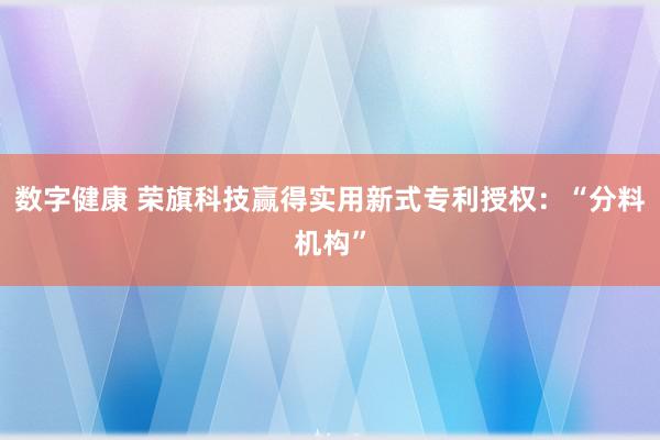 数字健康 荣旗科技赢得实用新式专利授权：“分料机构”